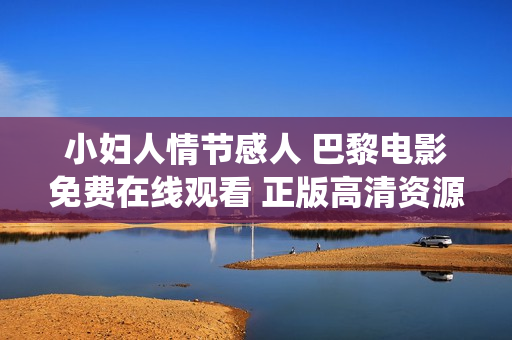 小婦人情節(jié)感人 巴黎電影免費在線觀看 正版高清資源 情感與家庭主題激情共鳴重新演繹