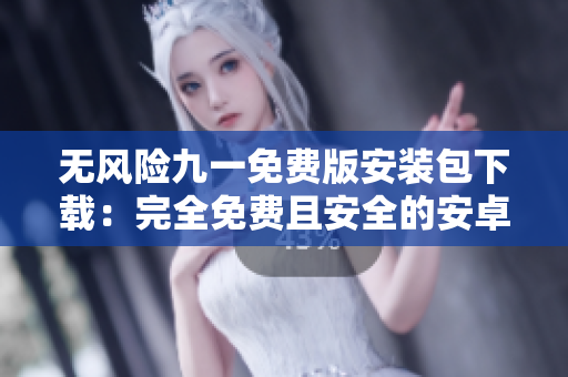無風(fēng)險九一免費版安裝包下載：完全免費且安全的安卓應(yīng)用下載，無需擔(dān)心風(fēng)險