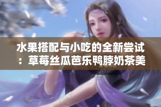 水果搭配與小吃的全新嘗試：草莓絲瓜芭樂鴨脖奶茶美味評價