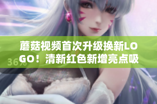 蘑菇視頻首次升級換新LOGO！清新紅色新增亮點吸睛，用戶贊嘆不已