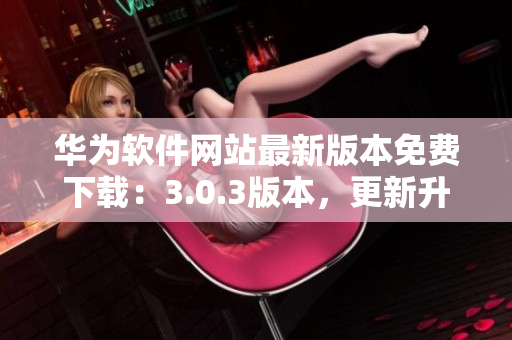 華為軟件網(wǎng)站最新版本免費(fèi)下載：3.0.3版本，更新升級