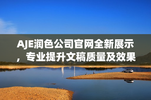 AJE潤色公司官網(wǎng)全新展示，專業(yè)提升文稿質(zhì)量及效果，為您的內(nèi)容增添華麗色彩