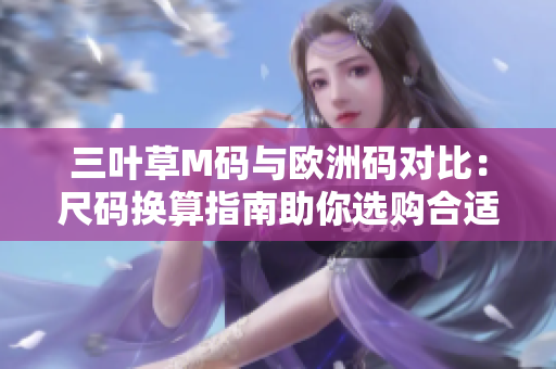 三葉草M碼與歐洲碼對比：尺碼換算指南助你選購合適尺寸