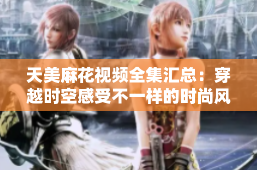 天美麻花視頻全集匯總：穿越時(shí)空感受不一樣的時(shí)尚風(fēng)潮