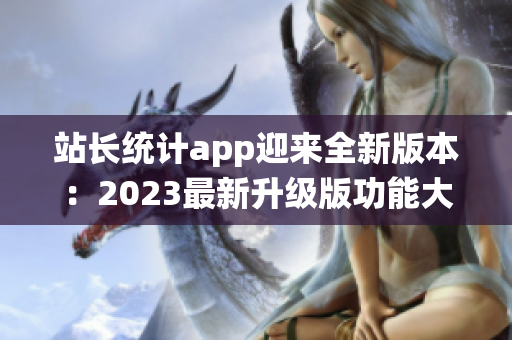 站長(zhǎng)統(tǒng)計(jì)app迎來(lái)全新版本：2023最新升級(jí)版功能大揭秘