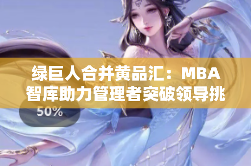 綠巨人合并黃品匯：MBA智庫助力管理者突破領(lǐng)導(dǎo)挑戰(zhàn)