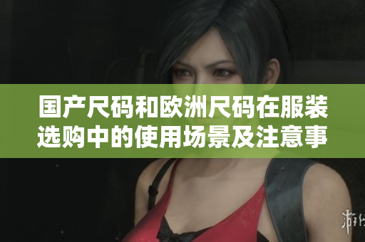 國(guó)產(chǎn)尺碼和歐洲尺碼在服裝選購(gòu)中的使用場(chǎng)景及注意事項(xiàng)