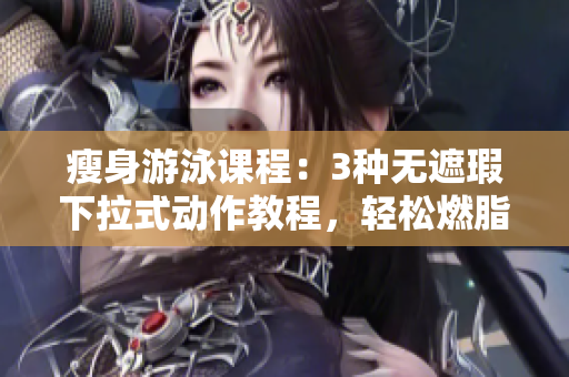瘦身游泳課程：3種無遮瑕下拉式動(dòng)作教程，輕松燃脂，快樂瘦身！