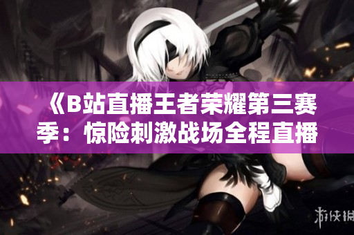 《B站直播王者榮耀第三賽季：驚險(xiǎn)刺激戰(zhàn)場(chǎng)全程直播現(xiàn)場(chǎng)》
