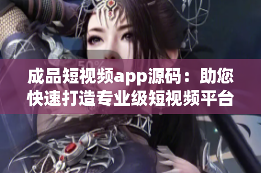 成品短視頻app源碼：助您快速打造專業(yè)級(jí)短視頻平臺(tái)