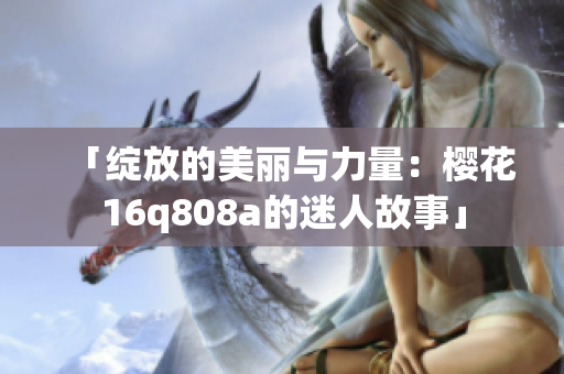 「綻放的美麗與力量：櫻花16q808a的迷人故事」