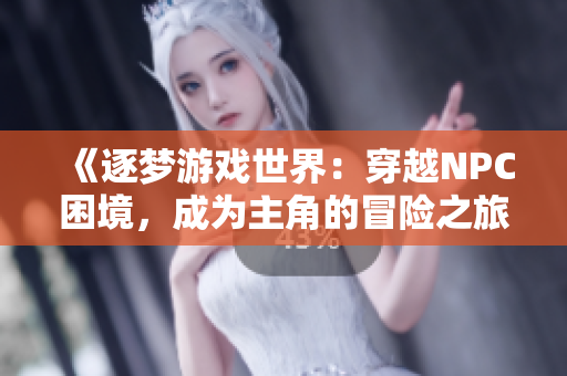 《逐夢(mèng)游戲世界：穿越NPC困境，成為主角的冒險(xiǎn)之旅》