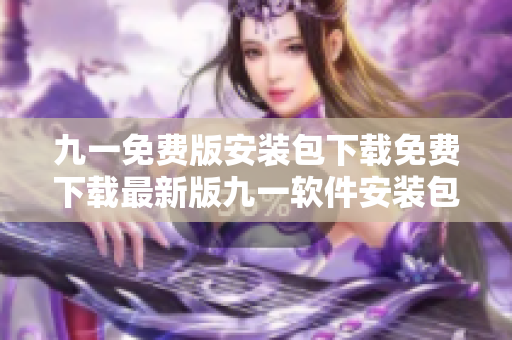 九一免費(fèi)版安裝包下載免費(fèi)下載最新版九一軟件安裝包安全可靠的九一免費(fèi)版安裝包下載地址
