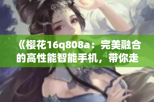 《櫻花16q808a：完美融合的高性能智能手機(jī)，帶你走進(jìn)未來(lái)科技世界》