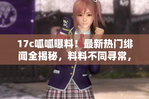 17c呱呱曝料！最新熱門(mén)緋聞全揭秘，料料不同尋常，引爆全網(wǎng)熱議，絕對(duì)不能錯(cuò)過(guò)！