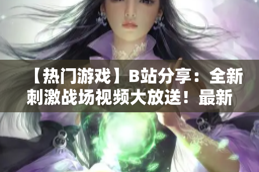 【熱門游戲】B站分享：全新刺激戰(zhàn)場視頻大放送！最新玩法、裝備一網(wǎng)打盡！快來感受刺激戰(zhàn)場的魅力！