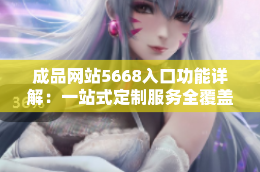 成品網(wǎng)站5668入口功能詳解：一站式定制服務(wù)全覆蓋