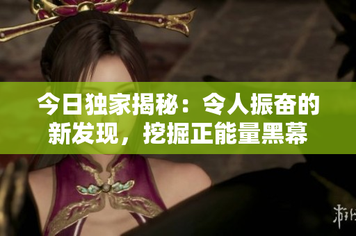 今日獨(dú)家揭秘：令人振奮的新發(fā)現(xiàn)，挖掘正能量黑幕