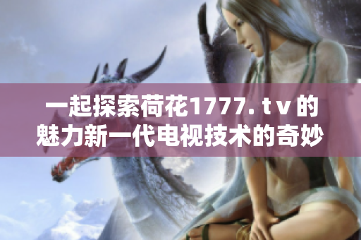 一起探索荷花1777. tⅴ的魅力新一代電視技術的奇妙體驗