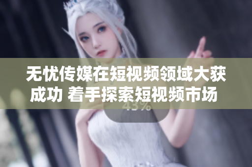 無憂傳媒在短視頻領(lǐng)域大獲成功 著手探索短視頻市場 經(jīng)驗成就共鳴