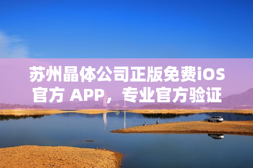 蘇州晶體公司正版免費iOS官方 APP，專業(yè)官方驗證，安全可信！