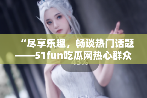 “盡享樂趣，暢談熱門話題——51fun吃瓜網(wǎng)熱心群眾”