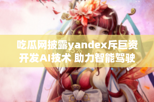 吃瓜網(wǎng)披露yandex斥巨資開發(fā)AI技術(shù) 助力智能駕駛創(chuàng)新