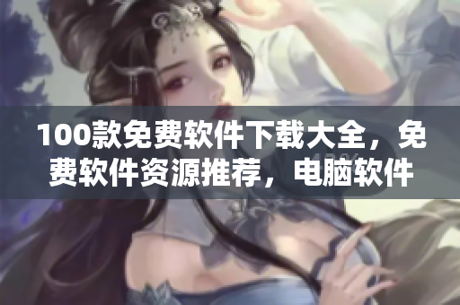 100款免費(fèi)軟件下載大全，免費(fèi)軟件資源推薦，電腦軟件免費(fèi)下載列表