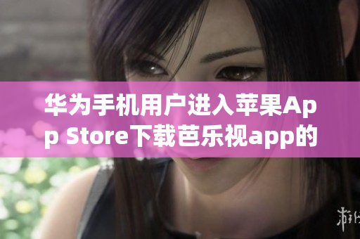 華為手機(jī)用戶(hù)進(jìn)入蘋(píng)果App Store下載芭樂(lè)視app的指南