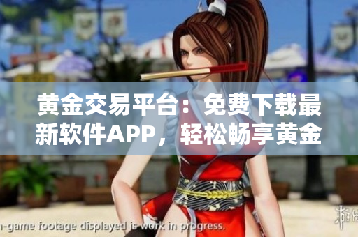 黃金交易平臺(tái)：免費(fèi)下載最新軟件APP，輕松暢享黃金交易快樂(lè)