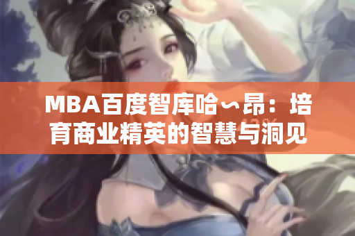 MBA百度智庫哈∽昂：培育商業(yè)精英的智慧與洞見