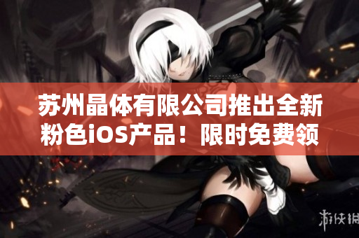 蘇州晶體有限公司推出全新粉色iOS產(chǎn)品！限時(shí)免費(fèi)領(lǐng)取，快來(lái)體驗(yàn)吧