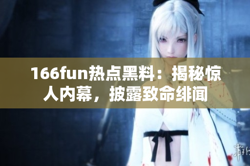 166fun熱點(diǎn)黑料：揭秘驚人內(nèi)幕，披露致命緋聞