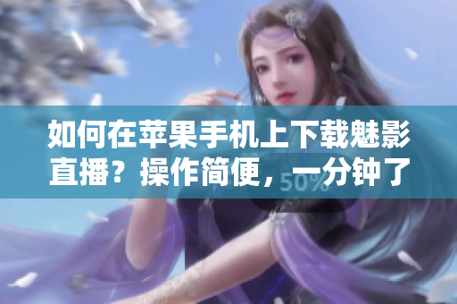 如何在蘋果手機上下載魅影直播？操作簡便，一分鐘了解所有步驟