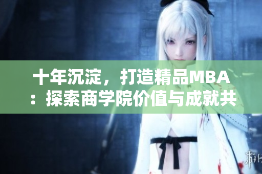 十年沉淀，打造精品MBA：探索商學(xué)院價值與成就共贏