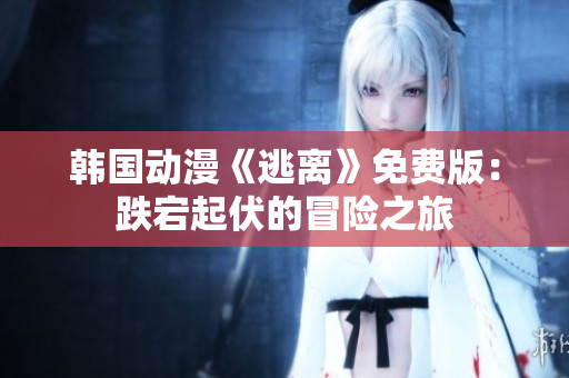 韓國動(dòng)漫《逃離》免費(fèi)版：跌宕起伏的冒險(xiǎn)之旅