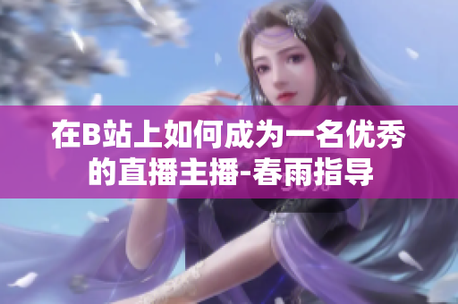 在B站上如何成為一名優(yōu)秀的直播主播-春雨指導