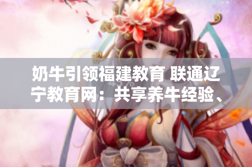 奶牛引領(lǐng)福建教育 聯(lián)通遼寧教育網(wǎng)：共享養(yǎng)牛經(jīng)驗(yàn)、教學(xué)資源共享