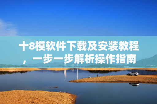 十8模軟件下載及安裝教程，一步一步解析操作指南