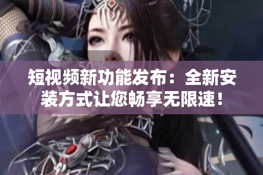 短視頻新功能發(fā)布：全新安裝方式讓您暢享無限速！