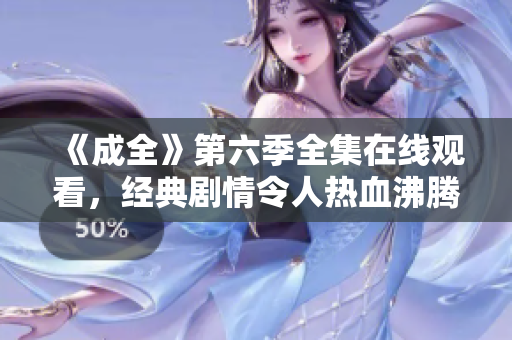 《成全》第六季全集在線觀看，經(jīng)典劇情令人熱血沸騰，不容錯(cuò)過