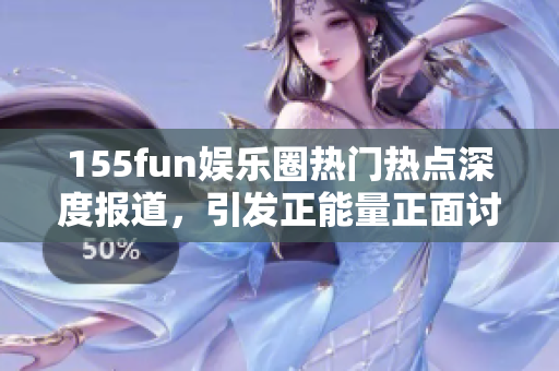 155fun娛樂圈熱門熱點深度報道，引發(fā)正能量正面討論