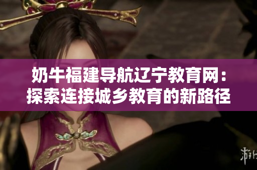 奶牛福建導(dǎo)航遼寧教育網(wǎng)：探索連接城鄉(xiāng)教育的新路徑