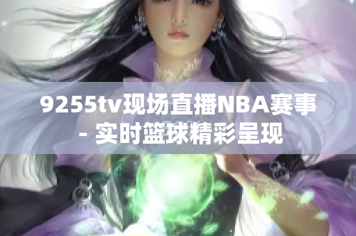 9255tv現(xiàn)場直播NBA賽事 - 實時籃球精彩呈現(xiàn)