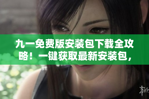 九一免費版安裝包下載全攻略！一鍵獲取最新安裝包，暢享游戲樂趣！