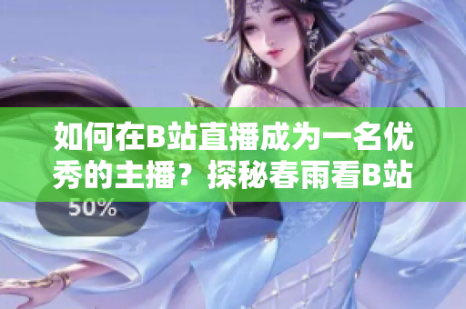 如何在B站直播成為一名優(yōu)秀的主播？探秘春雨看B站直播的魅力與技巧