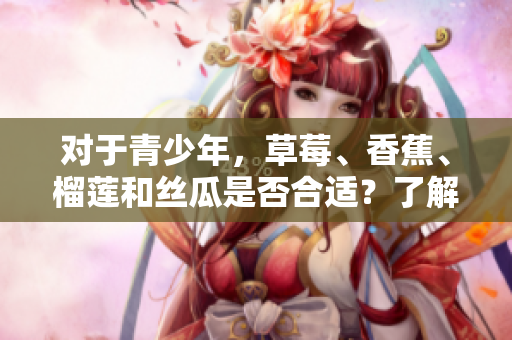 對于青少年，草莓、香蕉、榴蓮和絲瓜是否合適？了解年輕人的飲食需求和健康風險