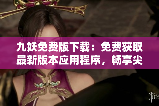 九妖免費版下載：免費獲取最新版本應用程序，暢享尖端科技創(chuàng)意