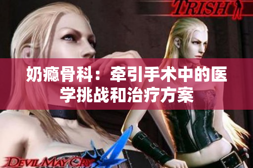 奶癮骨科：牽引手術(shù)中的醫(yī)學挑戰(zhàn)和治療方案