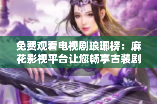 免費觀看電視劇瑯琊榜：麻花影視平臺讓您暢享古裝劇精彩。